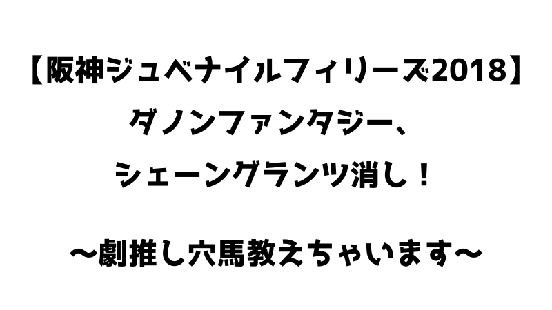 阪神ジュベナイルフィリーズ2018予想。シェーングランツ、ダノンファンタジー消し。劇推し穴馬教えちゃいます！