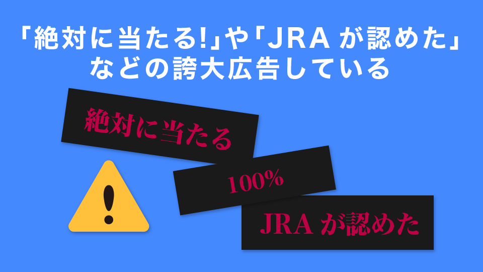 「絶対に当たる！」や「JRAが認めた」などの誇大広告している