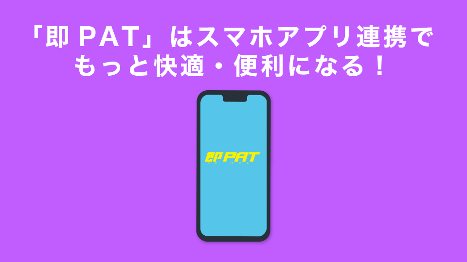 「即PAT」はスマホアプリ連携でもっと快適・便利になる！